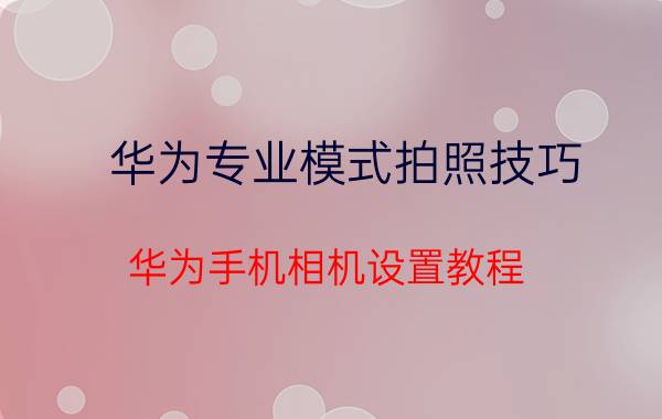 华为专业模式拍照技巧 华为手机相机设置教程